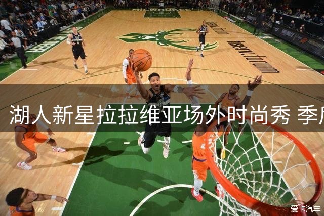 湖人新星拉拉维亚场外时尚秀 季后赛数据揭示成长空间
