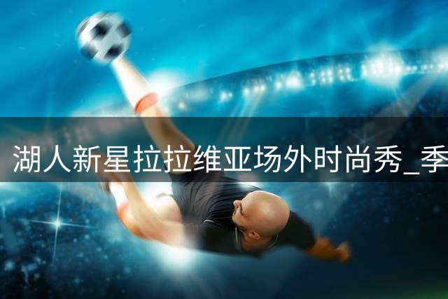 湖人新星拉拉维亚场外时尚秀 季后赛数据揭示成长空间